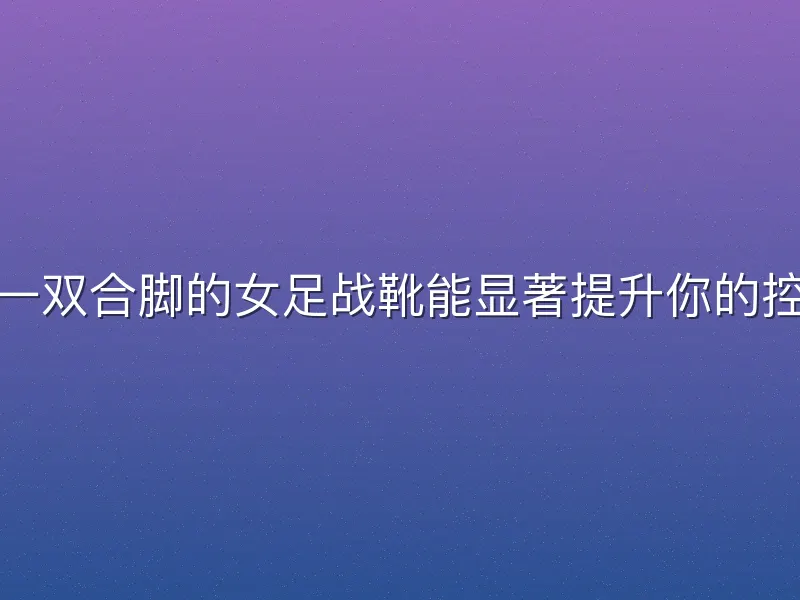 在足球场上，一双合脚的女足战靴能显著提升你的控球与变向表现